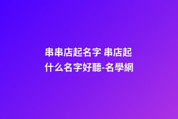 串串店起名字 串店起什么名字好聽-名學網-第1張-店鋪起名-玄機派